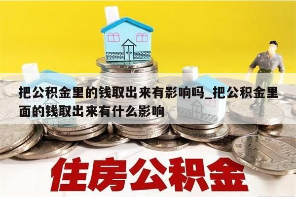 把公积金里的钱取出来有影响吗_把公积金里面的钱取出来有什么影响