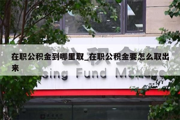 在职公积金到哪里取_在职公积金要怎么取出来